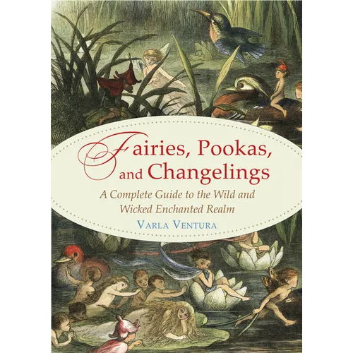 Fairies, Pookas, and Changelings: A Complete Guide to the Wild and Wicked Enchanted Realm - Paperback