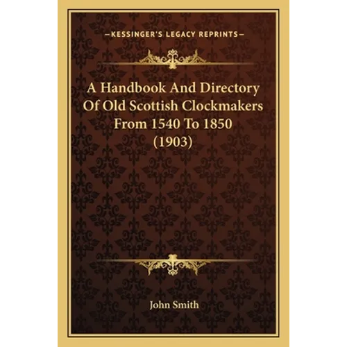A Handbook And Directory Of Old Scottish Clockmakers From 1540 To 1850 (1903) - Paperback