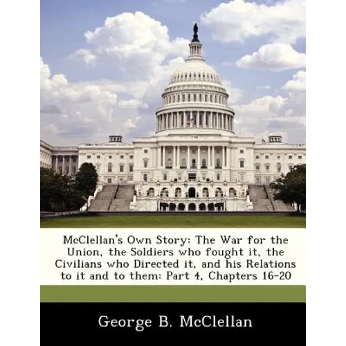 McClellan's Own Story: The War for the Union, the Soldiers Who Fought It, the Civilians Who Directed It, and His Relations to It and to Them: - Paperback