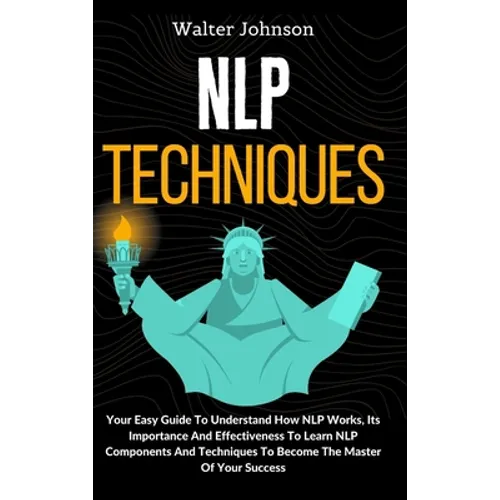 NLP Techniques: Your Easy Guide To Understand How NLP Works, Its Importance And Effectiveness To Learn NLP Components And Techniques To Become The Mas - Hardcover