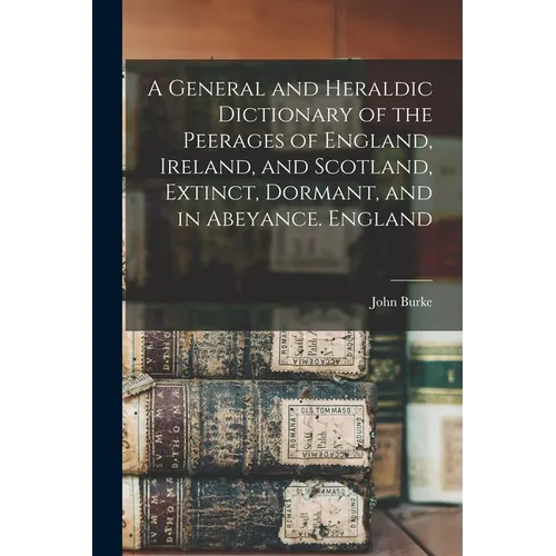 A General and Heraldic Dictionary of the Peerages of England, Ireland, and Scotland, Extinct, Dormant, and in Abeyance. England - Paperback