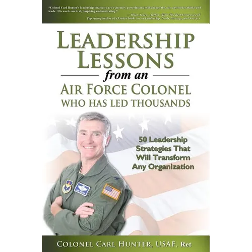 Leadership Lessons from an Air Force Colonel Who Has Led Thousands: 50 Leadership Strategies That Will Transform Any Organization - Paperback