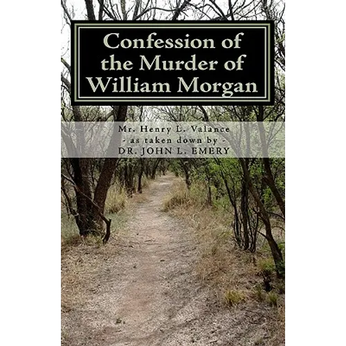 Confession of the Murder of William Morgan: Abducted and Murdered, A.D. 1826, For Revealing the Secrets of Freemasonry - Paperback