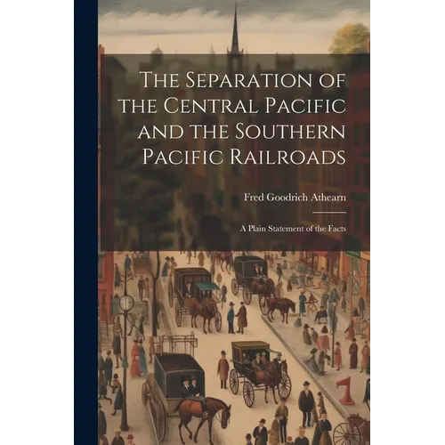 The Separation of the Central Pacific and the Southern Pacific Railroads; a Plain Statement of the Facts - Paperback