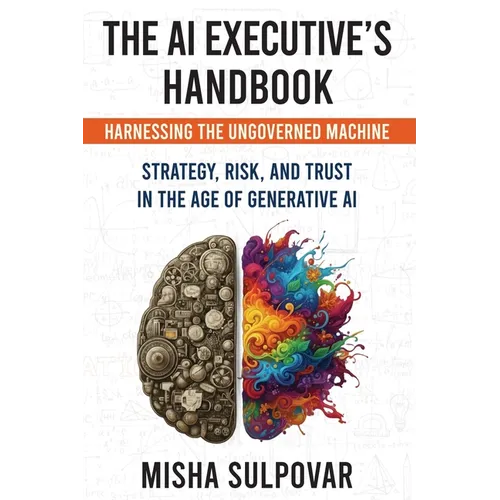 The AI Executive's Handbook: Governing the Ungoverned Machine: Strategy, Context, Risk, and Trust in the Age of Generative AI - Paperback