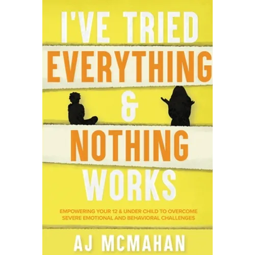 I've Tried Everything & Nothing Works: Empowering Your 12 & Under Child to Overcome Severe Emotional and Behavioral Challenges - Paperback