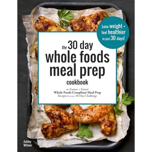 The 30 Day Whole Foods Meal Prep Cookbook: The Easiest and Fastest Whole Foods Compliant Meal Prep Recipes For Your 30 Day Challenge - Paperback