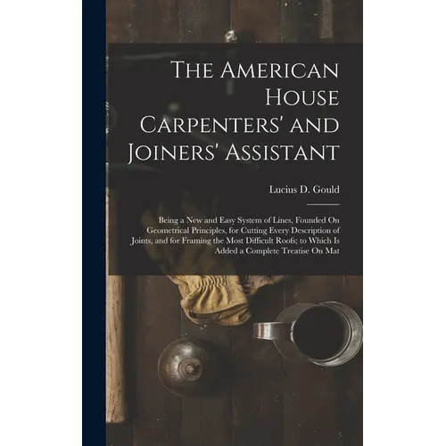 The American House Carpenters' and Joiners' Assistant: Being a New and Easy System of Lines, Founded On Geometrical Principles, for Cutting Every Desc - Hardcover