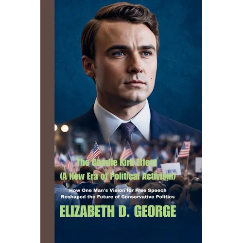 The Charlie Kirk Effect (A New Era of Political Activism): How One Man's Vision for Free Speech Reshaped the Future of Conservative Politics