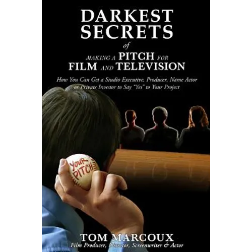 Darkest Secrets of Making a Pitch for Film and Television: How You Can Get a Studio Executive, Producer, Name Actor or Private Investor to Say 