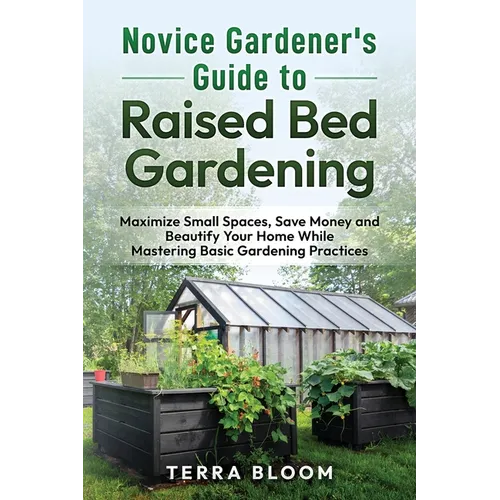 Novice Gardener's Guide to Raised Bed Gardening: Maximize Small Spaces, Save Money, and Beautify Your Home While Mastering Basic Gardening Practices - Paperback