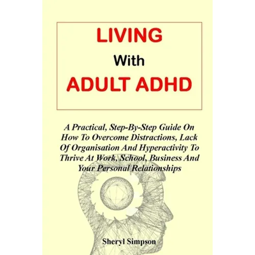 Living with Adult ADHD: A Practical, Step-By-Step Guide On How To Overcome Distractions, Lack Of Organisation And Hyperactivity To Thrive At W - Paperback