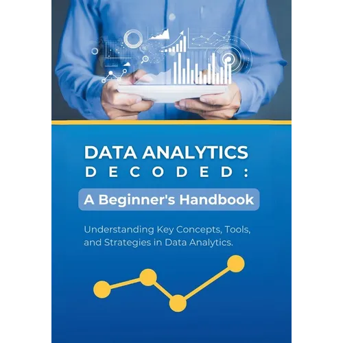 Data Analytics Decoded: A Beginner's Handbook: Understanding Key Concepts, Tools, and Strategies in Data Analytics - Paperback
