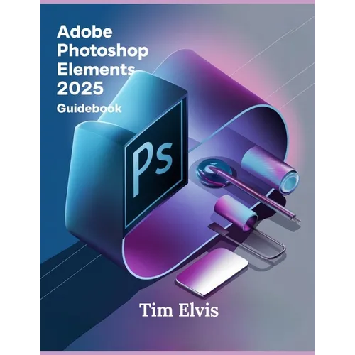 Adobe Photoshop Elements 2025 Guidebook: A Comprehensive Manual for Creative Enhancements and Seamless Photo Editing from Beginners to Experts - Paperback