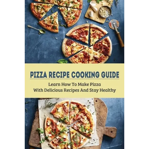 Pizza Recipe Cooking Guide: Learn How To Make Pizza With Delicious Recipes And Stay Healthy: Healthy Pizza Toppings Ideas - Paperback