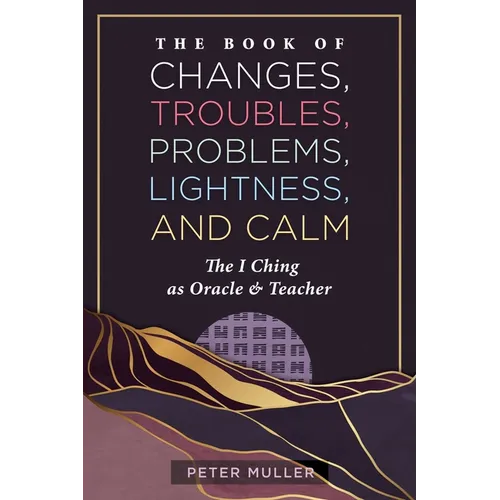 The Book of Changes, Troubles, Problems, Lightness, and Calm: The I Ching as Oracle and Teacher