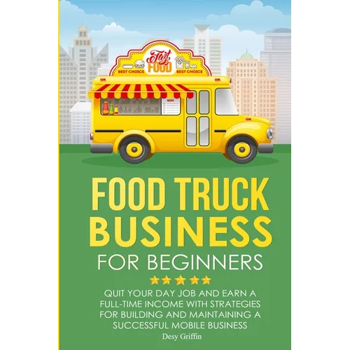 Food Truck Business for Beginners: Quit Your Day Job and Earn a Full Time Income with Strategies for Building and Maintaining a Successful Mobile Busi - Paperback