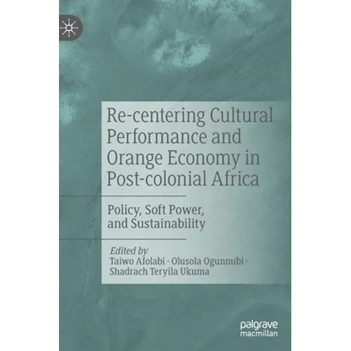 Re-Centering Cultural Performance and Orange Economy in Post-Colonial Africa: Policy, Soft Power, and Sustainability - Hardcover