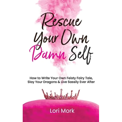 Rescue Your Own Damn Self: How to Write Your Own Feisty Fairytale, Slay Your Dragons, and Live Sassily Ever After - Paperback