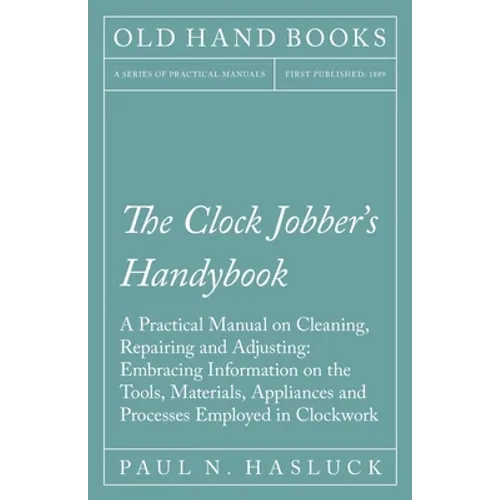 The Clock Jobber's Handybook - A Practical Manual on Cleaning, Repairing and Adjusting: Embracing Information on the Tools, Materials, Appliances and - Paperback