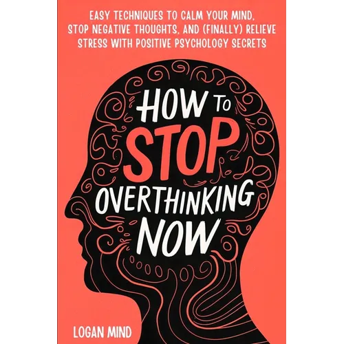 How to Stop Overthinking Now: Easy Techniques to Calm Your Mind, Stop Negative Thoughts, and (Finally) Relieve Stress With Positive Psychology Secrets - Paperback