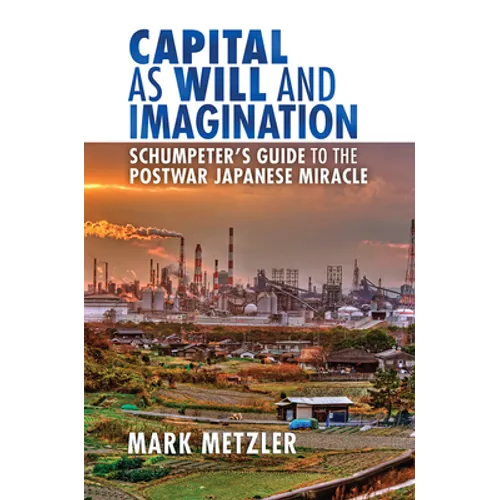 Capital as Will and Imagination: Schumpeter's Guide to the Postwar Japanese Miracle - Hardcover