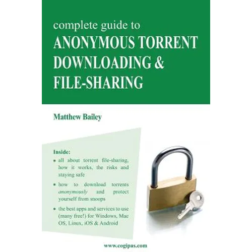 Complete Guide to Anonymous Torrent Downloading and File-Sharing: A Practical, Step-By-Step Guide on How to Protect Your Internet Privacy and Anonymit - Paperback