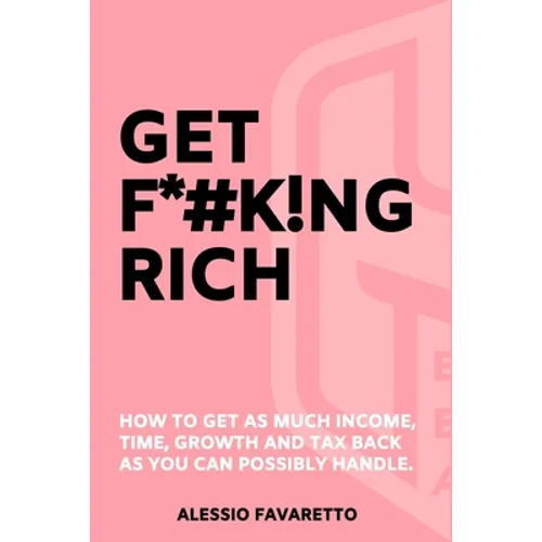 Get F*#k!ng Rich: How To Get As Much Income, Time, Growth And Tax Back As You Can Possibly Handle. - Paperback