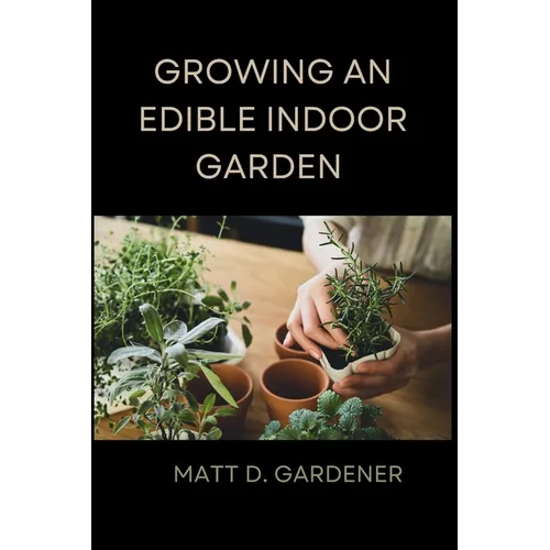 Growing an Edible Indoor Garden: Unlocking the Secrets of Savor: A Comprehensive Guide to Cultivating and Enjoying Your Own Abundant Edible Indoor Gar - Paperback