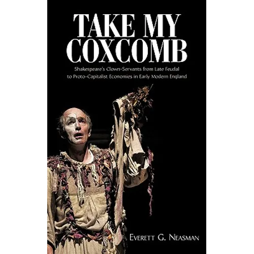 Take My Coxcomb: Shakespeare's Clown-Servants from Late Feudal to Proto-Capitalist Economies in Early Modern England - Paperback