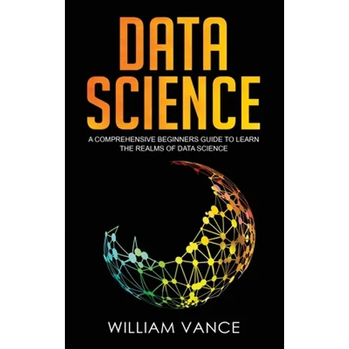 Data Science: A Comprehensive Beginners Guide to Learn the Realms of Data Science