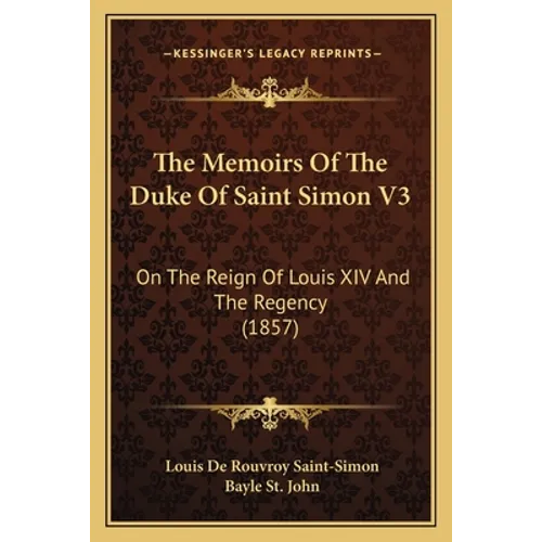 The Memoirs Of The Duke Of Saint Simon V3: On The Reign Of Louis XIV And The Regency (1857) - Paperback