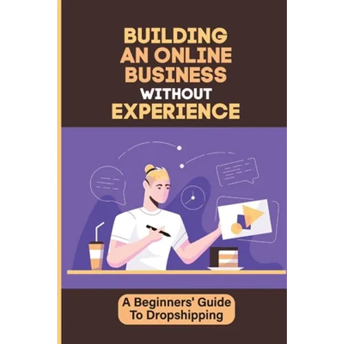 Building An Online Business Without Experience: A Beginners' Guide To Dropshipping: Plan To Start An Online Business