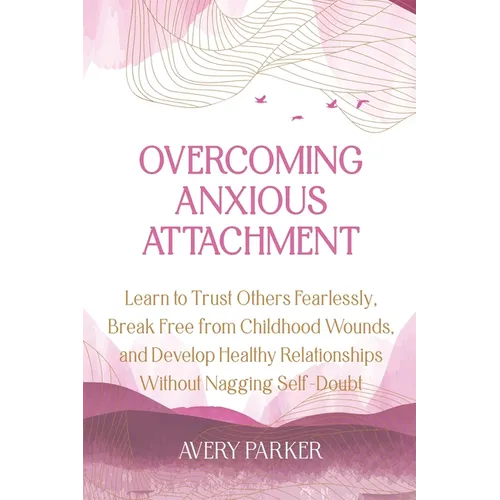 Overcoming Anxious Attachment: Learn to Trust Others Fearlessly, Break Free from Childhood Wounds, and Develop Healthy Relationships without Nagging S - Paperback