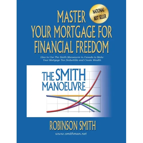 Master Your Mortgage for Financial Freedom: How to Use The Smith Manoeuvre in Canada to Make Your Mortgage Tax-Deductible and Create Wealth - Paperback