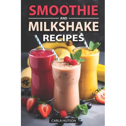 Smoothie And Milkshake Recipes: Easy Mix-and-Match Delicious and Fast Smoothies, Gain More Energy, weight loss and Be Healthy - Paperback