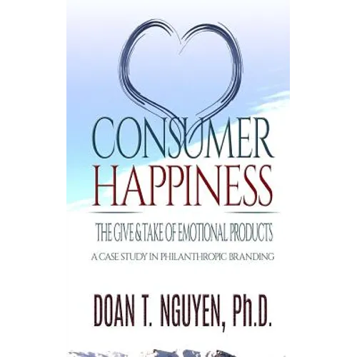 Consumer Happiness: The Give and Take of Emotional Products: A Case Study in Philanthropic Branding - Paperback