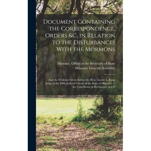 Document Containing the Correspondence, Orders &c. in Relation to the Disturbances With the Mormons; and the Evidence Given Before the Hon. Austin A. - Hardcover