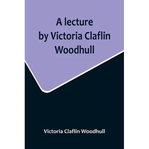A lecture by Victoria Claflin Woodhull; In the Boston Theater, Boston, U.S.A. October 22, 1876, before 3,000 people. The review of a century; or, the - Paperback