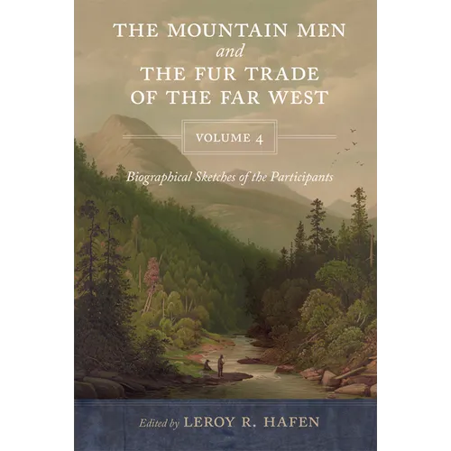 The Mountain Men and the Fur Trade of the Far West, Volume 4: Biographical Sketches of the Participants by Scholars of the Subjects and with Introduct - Paperback