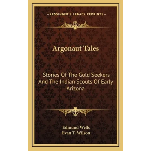 Argonaut Tales: Stories Of The Gold Seekers And The Indian Scouts Of Early Arizona