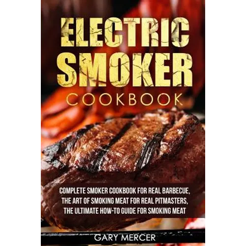 Electric Smoker Cookbook: Complete Smoker Cookbook For Real Barbecue, The Art Of Smoking Meat For Real Pitmasters, The Ultimate How-To Guide For - Paperback
