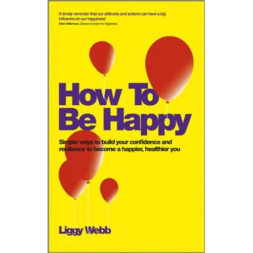 How to Be Happy: How Developing Your Confidence, Resilience, Appreciation and Communication Can Lead to a Happier, Healthier You