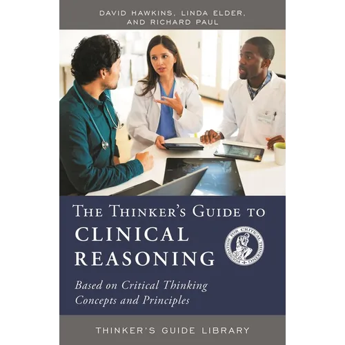 The Thinker's Guide to Clinical Reasoning: Based on Critical Thinking Concepts and Tools