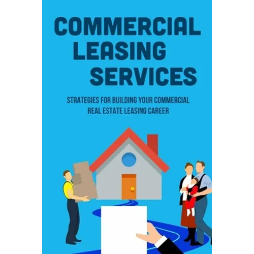 Commercial Leasing Services: Strategies For Building Your Commercial Real Estate Leasing Career: Commercial Real Estate Leasing Strategies - Paperback