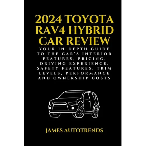 2024 Toyota Rav4 Hybrid Car Review: Your In-Depth Guide to the Car's Interior Features, Pricing, Driving Experience, Safety Features, Trim Levels, Per - Paperback