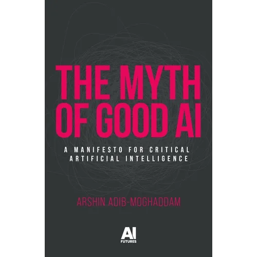 The Myth of Good AI: A Manifesto for Critical Artificial Intelligence - Hardcover