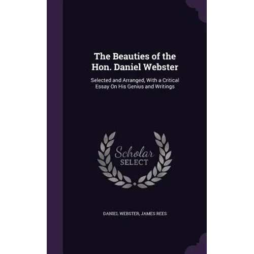 The Beauties of the Hon. Daniel Webster: Selected and Arranged, With a Critical Essay On His Genius and Writings - Hardcover