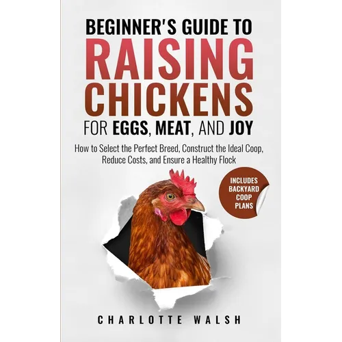 Beginner's Guide to Raising Chickens for Eggs, Meat, and Joy: How to Select the Perfect Breed, Construct the Ideal Coop, Reduce Costs, and Raise a Hea - Paperback