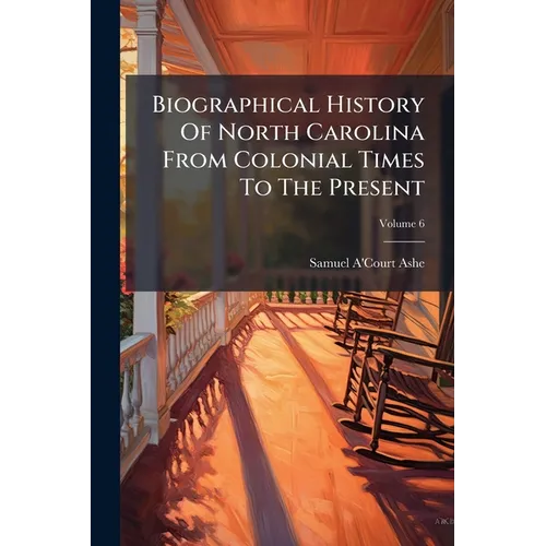Biographical History Of North Carolina From Colonial Times To The Present; Volume 6 - Paperback
